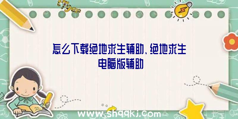 怎么下载绝地求生辅助、绝地求生